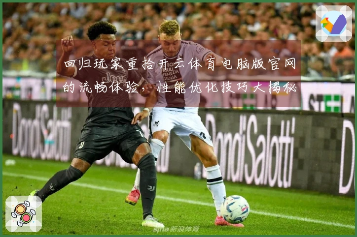 回归玩家重拾开云体育电脑版官网的流畅体验，性能优化技巧大揭秘
