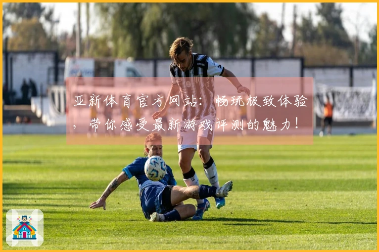 亚新体育官方网站：畅玩极致体验，带你感受最新游戏评测的魅力！