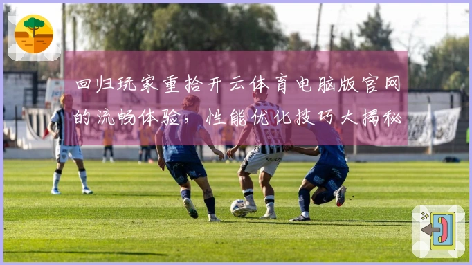 回归玩家重拾开云体育电脑版官网的流畅体验，性能优化技巧大揭秘