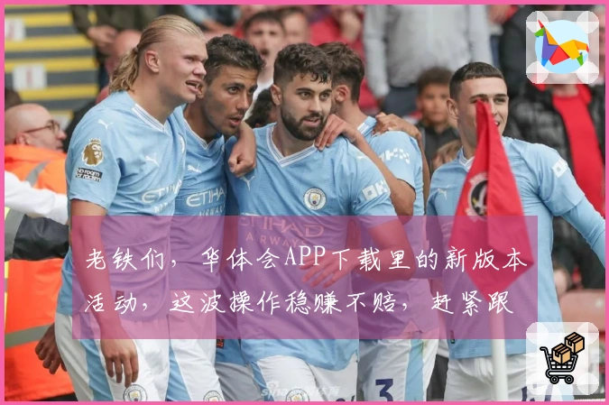 老铁们，华体会APP下载里的新版本活动，这波操作稳赚不赔，赶紧跟着我薅羊毛！