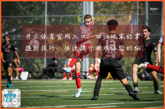 开云体育官网入口：回归玩家的掌握新技巧，快速提升游戏体验的秘籍