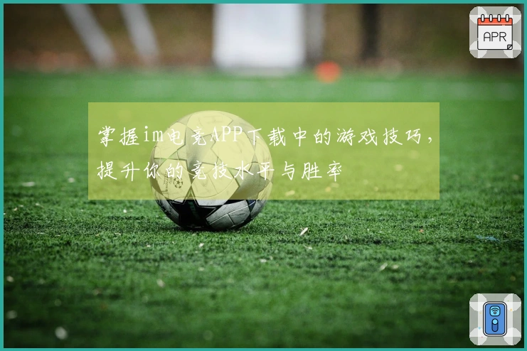 掌握im电竞APP下载中的游戏技巧，提升你的竞技水平与胜率