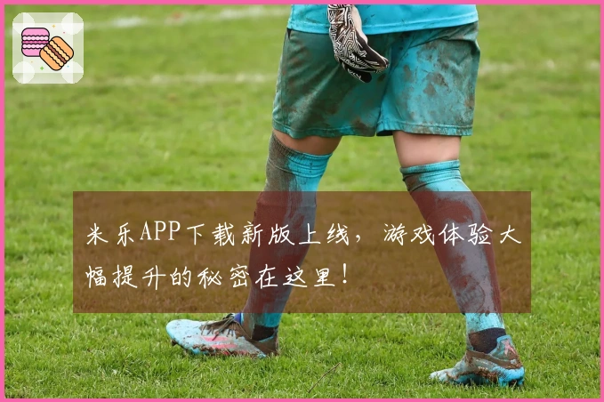 米乐APP下载新版上线，游戏体验大幅提升的秘密在这里！