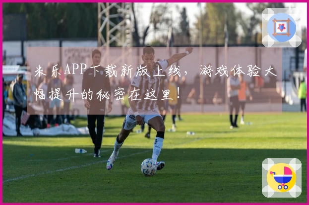 米乐APP下载新版上线，游戏体验大幅提升的秘密在这里！