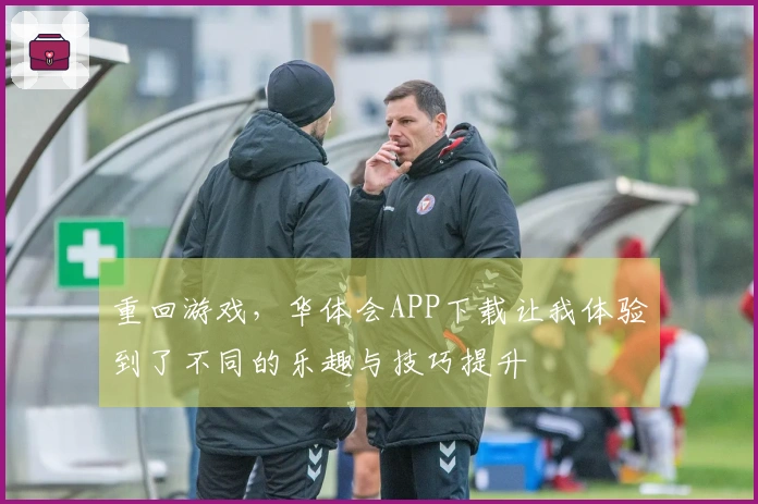 重回游戏，华体会APP下载让我体验到了不同的乐趣与技巧提升
