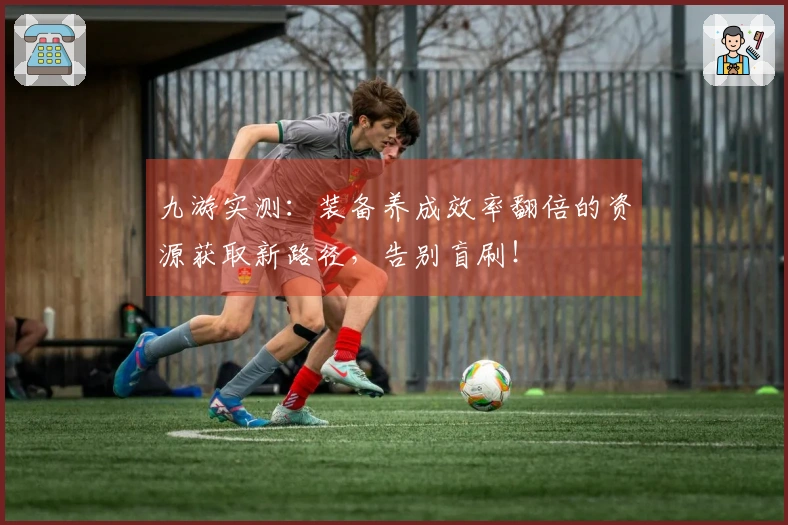 九游实测：装备养成效率翻倍的资源获取新路径，告别盲刷！