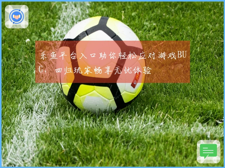 乐鱼平台入口助你轻松应对游戏BUG，回归玩家畅享无忧体验