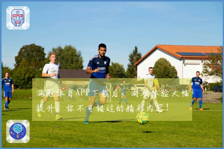 满冠体育APP下载后，游戏体验大幅提升，你不可错过的精彩内容！