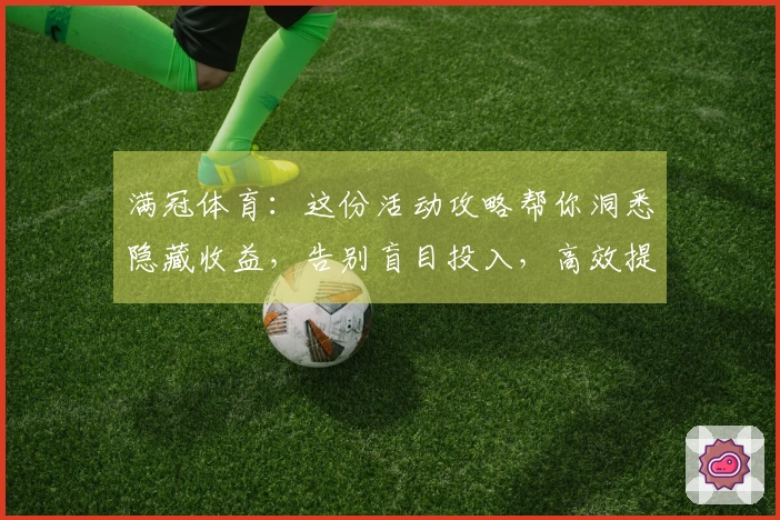 满冠体育：这份活动攻略帮你洞悉隐藏收益，告别盲目投入，高效提升战力