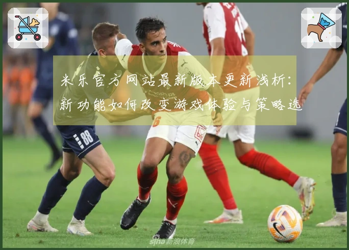 米乐官方网站最新版本更新浅析：新功能如何改变游戏体验与策略选择