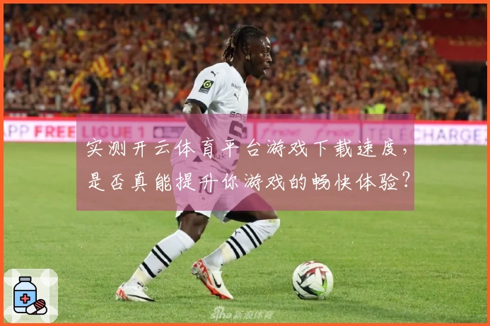 实测开云体育平台游戏下载速度，是否真能提升你游戏的畅快体验？