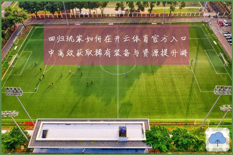 回归玩家如何在开云体育官方入口中高效获取稀有装备与资源提升游戏体验