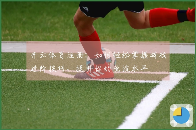 开云体育注册：如何轻松掌握游戏进阶技巧，提升你的竞技水平