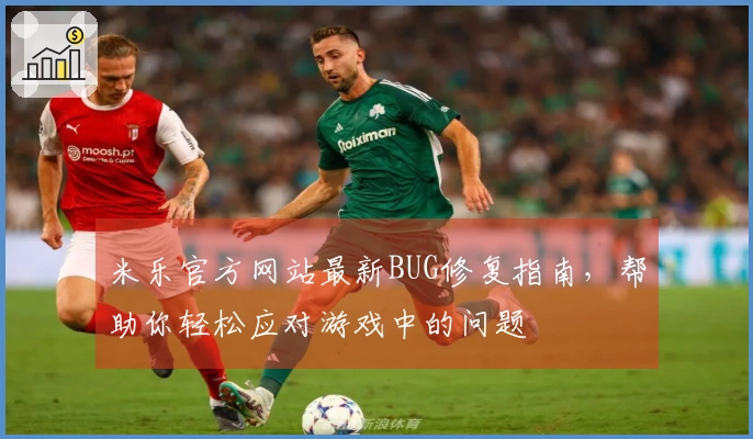米乐官方网站最新BUG修复指南，帮助你轻松应对游戏中的问题