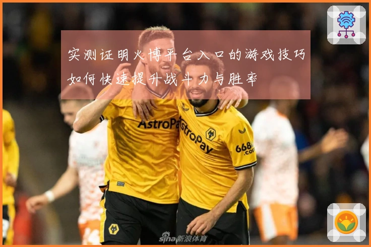 实测证明火博平台入口的游戏技巧如何快速提升战斗力与胜率