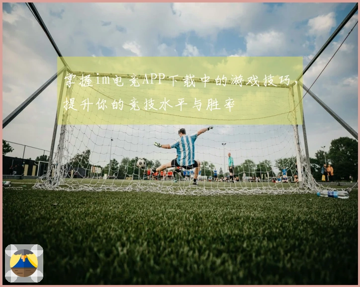 掌握im电竞APP下载中的游戏技巧，提升你的竞技水平与胜率