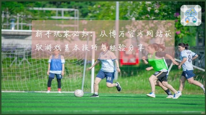 新手玩家必知：从博万官方网站获取游戏基本技巧与经验分享