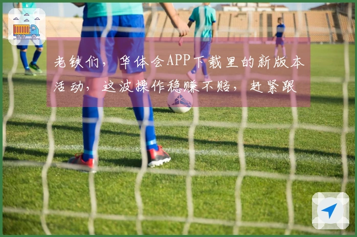 老铁们，华体会APP下载里的新版本活动，这波操作稳赚不赔，赶紧跟着我薅羊毛！