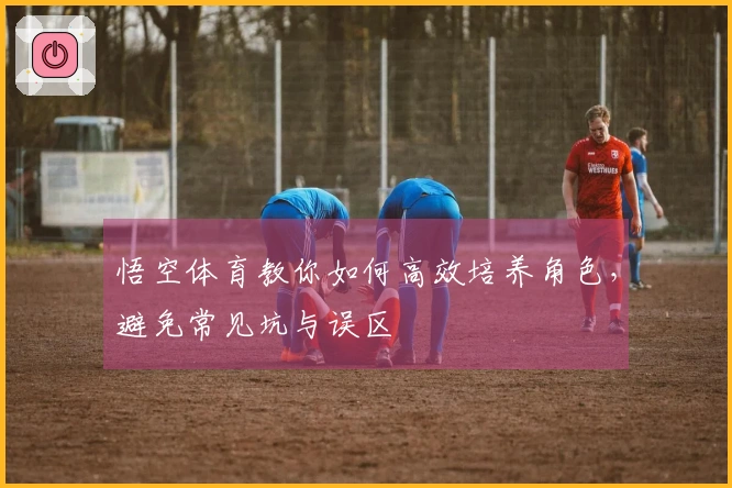悟空体育教你如何高效培养角色，避免常见坑与误区