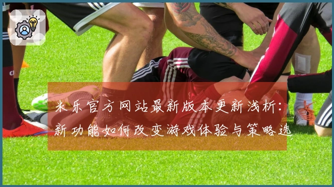 米乐官方网站最新版本更新浅析：新功能如何改变游戏体验与策略选择