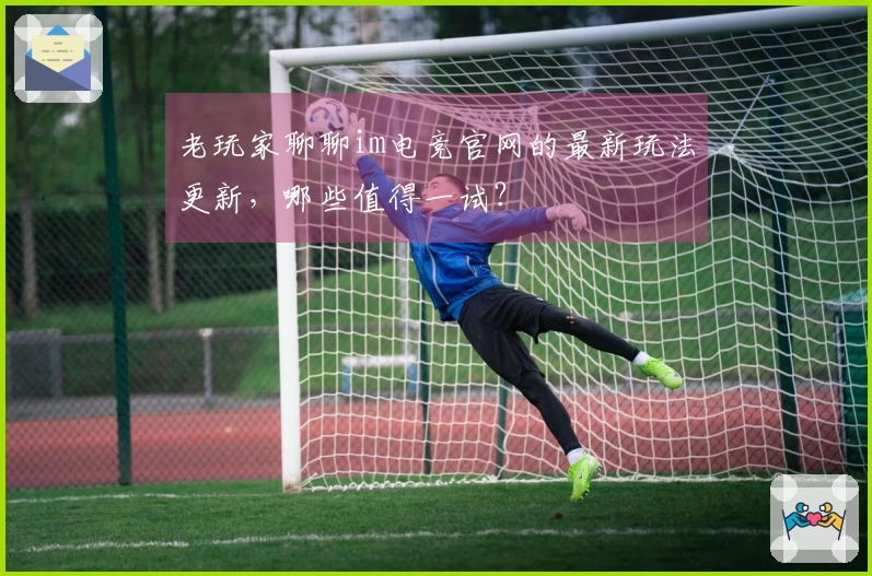 老玩家聊聊im电竞官网的最新玩法更新，哪些值得一试？
