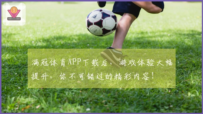 满冠体育APP下载后，游戏体验大幅提升，你不可错过的精彩内容！