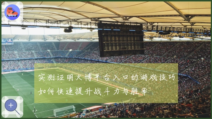 实测证明火博平台入口的游戏技巧如何快速提升战斗力与胜率